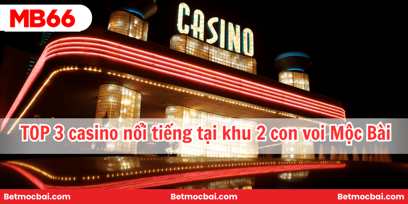 TOP 3 casino nổi tiếng tại khu 2 con voi Mộc Bài